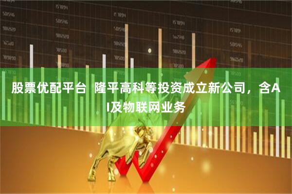 股票优配平台  隆平高科等投资成立新公司，含AI及物联网业务