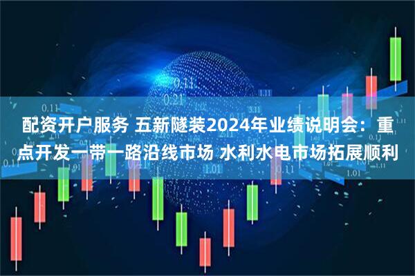 配资开户服务 五新隧装2024年业绩说明会：重点开发一带一路沿线市场 水利水电市场拓展顺利