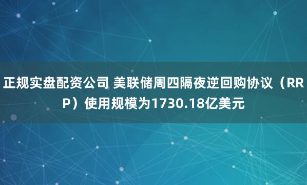 正规实盘配资公司 美联储周四隔夜逆回购协议（RRP）使用规模为1730.18亿美元