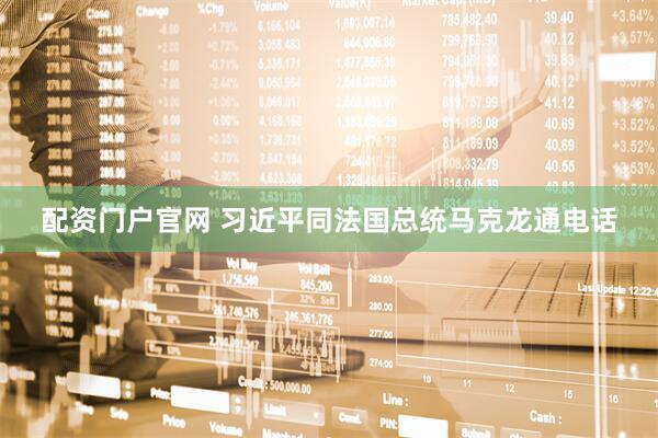 配资门户官网 习近平同法国总统马克龙通电话