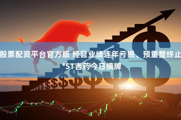 股票配资平台官方版 经营业绩连年亏损、预重整终止 *ST吉药今日摘牌