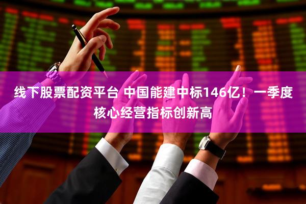线下股票配资平台 中国能建中标146亿！一季度核心经营指标创新高