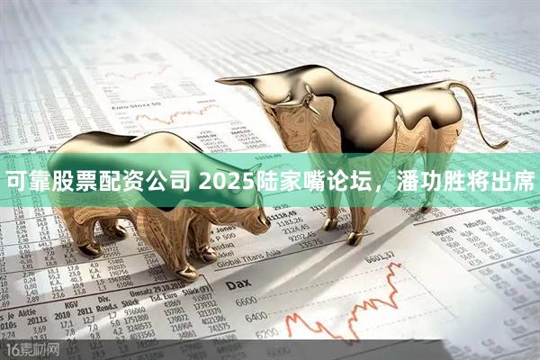 可靠股票配资公司 2025陆家嘴论坛，潘功胜将出席