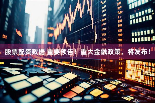 股票配资数据 重要预告！重大金融政策，将发布！