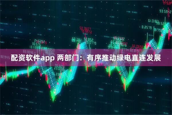 配资软件app 两部门：有序推动绿电直连发展