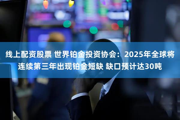 线上配资股票 世界铂金投资协会：2025年全球将连续第三年出现铂金短缺 缺口预计达30吨