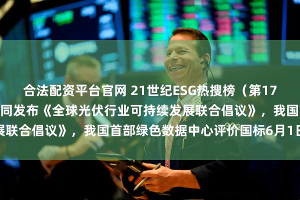 合法配资平台官网 21世纪ESG热搜榜（第176期）丨24家光伏企业共同发布《全球光伏行业可持续发展联合倡议》，我国首部绿色数据中心评价国标6月1日起实施