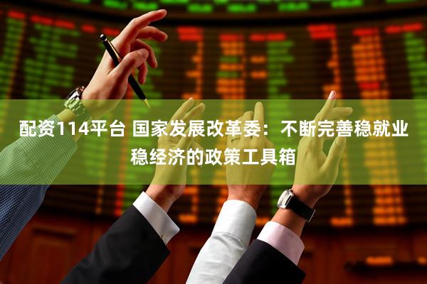 配资114平台 国家发展改革委：不断完善稳就业稳经济的政策工具箱
