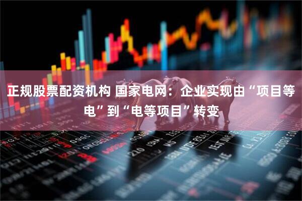 正规股票配资机构 国家电网：企业实现由“项目等电”到“电等项目”转变