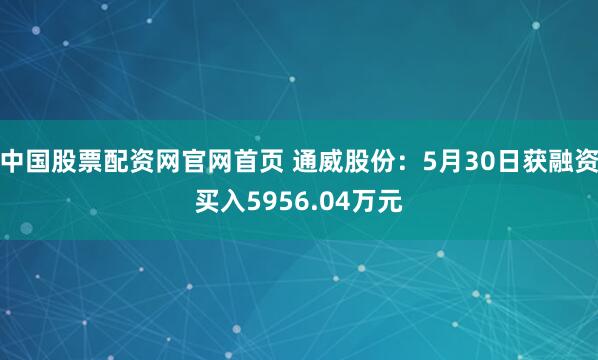 中国股票配资网官网首页 通威股份:5月30日获融资买入5956.04万元