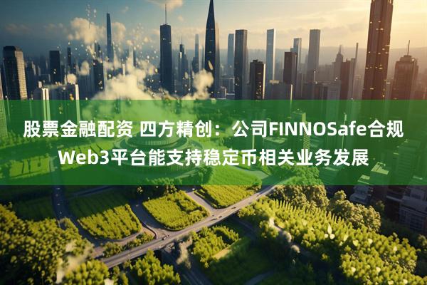 股票金融配资 四方精创：公司FINNOSafe合规Web3平台能支持稳定币相关业务发展