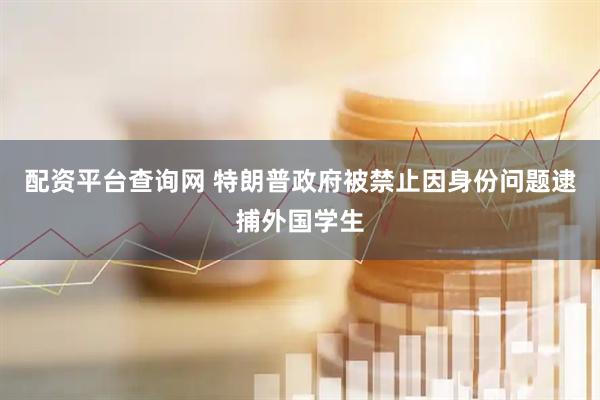 配资平台查询网 特朗普政府被禁止因身份问题逮捕外国学生