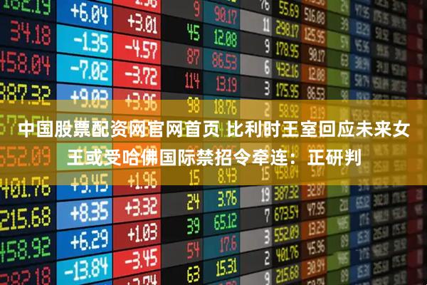 中国股票配资网官网首页 比利时王室回应未来女王或受哈佛国际禁招令牵连：正研判
