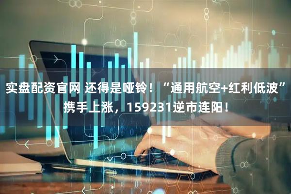 实盘配资官网 还得是哑铃！“通用航空+红利低波”携手上涨，159231逆市连阳！