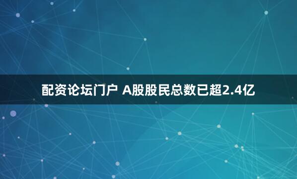 配资论坛门户 A股股民总数已超2.4亿