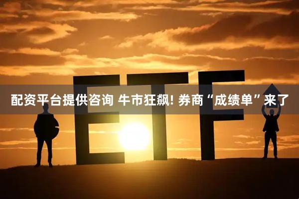 配资平台提供咨询 牛市狂飙! 券商“成绩单”来了
