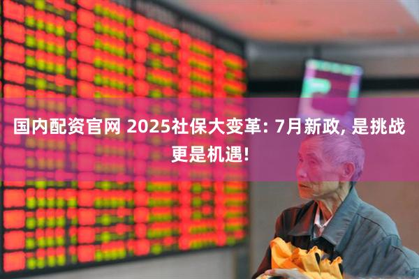 国内配资官网 2025社保大变革: 7月新政, 是挑战更是机遇!