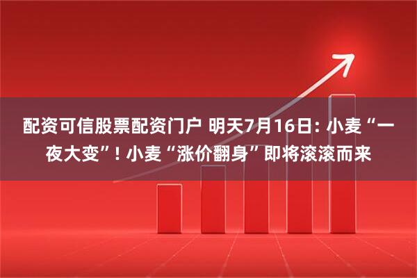 配资可信股票配资门户 明天7月16日: 小麦“一夜大变”! 小麦“涨价翻身”即将滚滚而来