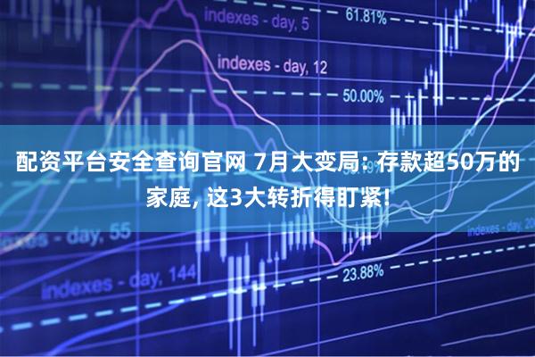 配资平台安全查询官网 7月大变局: 存款超50万的家庭, 这3大转折得盯紧!
