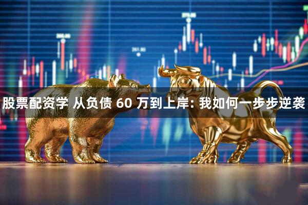 股票配资学 从负债 60 万到上岸: 我如何一步步逆袭