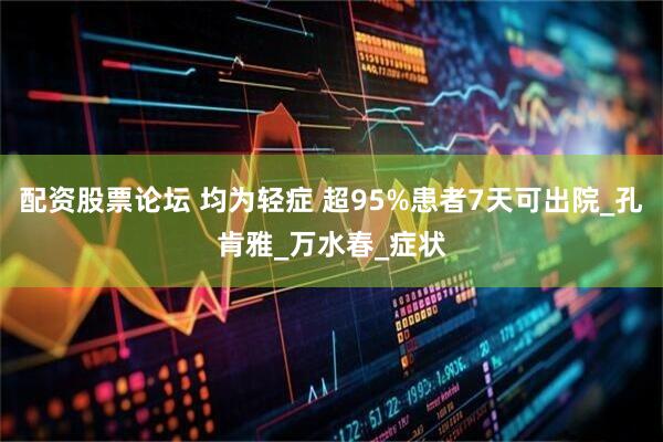 配资股票论坛 均为轻症 超95%患者7天可出院_孔肯雅_万水春_症状