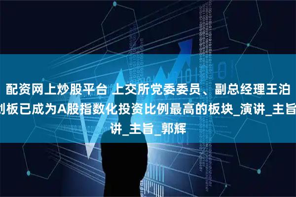 配资网上炒股平台 上交所党委委员、副总经理王泊：科创板已成为A股指数化投资比例最高的板块_演讲_主旨_郭辉