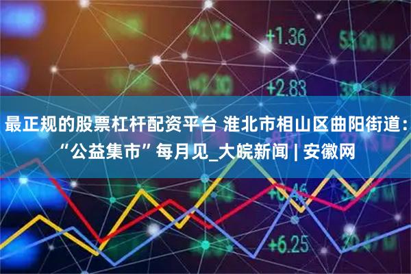 最正规的股票杠杆配资平台 淮北市相山区曲阳街道：“公益集市”每月见_大皖新闻 | 安徽网