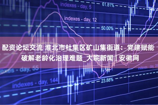 配资论坛交流 淮北市杜集区矿山集街道：党建赋能  破解老龄化治理难题_大皖新闻 | 安徽网