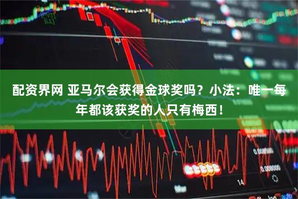 配资界网 亚马尔会获得金球奖吗？小法：唯一每年都该获奖的人只有梅西！
