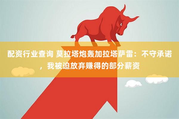 配资行业查询 莫拉塔炮轰加拉塔萨雷：不守承诺，我被迫放弃赚得的部分薪资