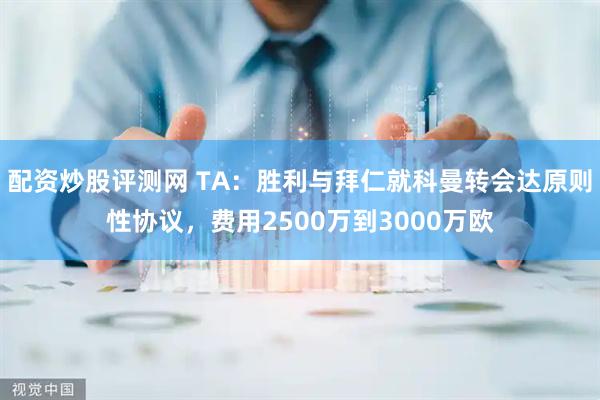 配资炒股评测网 TA：胜利与拜仁就科曼转会达原则性协议，费用2500万到3000万欧